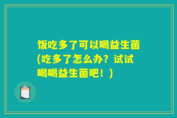 饭吃多了可以喝益生菌(吃多了怎么办?试试喝喝益生菌吧!) 饭吃多了可以喝益生菌(吃多了怎么办?试试喝喝益生菌吧!)