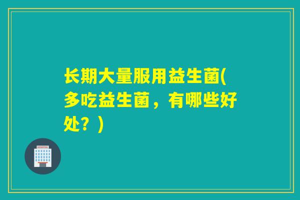 长期大量服用益生菌(多吃益生菌，有哪些好处？)