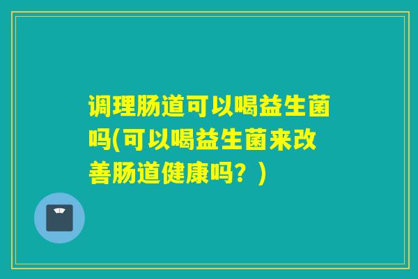 调理肠道可以喝益生菌吗(可以喝益生菌来改善肠道健康吗？)