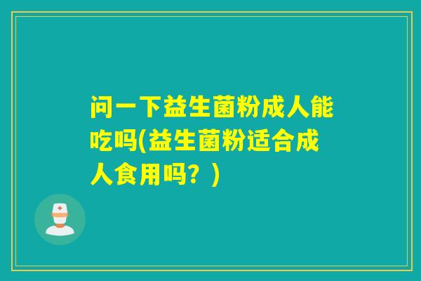 问一下益生菌粉成人能吃吗(益生菌粉适合成人食用吗？)