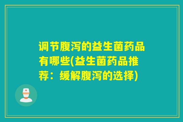 调节腹泻的益生菌药品有哪些(益生菌药品推荐：缓解腹泻的选择)