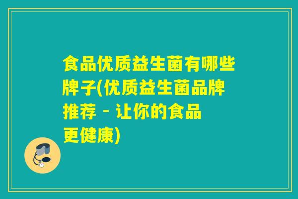 食品优质益生菌有哪些牌子(优质益生菌品牌推荐 - 让你的食品更健康)