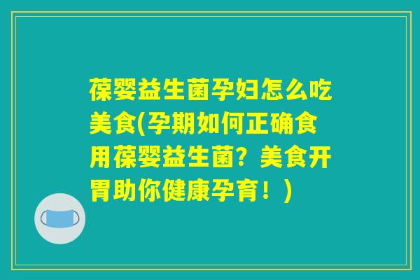 葆婴益生菌孕妇怎么吃美食(孕期如何正确食用葆婴益生菌？美食开胃助你健康孕育！)