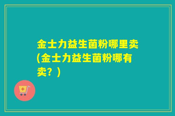金士力益生菌粉哪里卖(金士力益生菌粉哪有卖？)