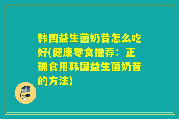 韩国益生菌奶昔怎么吃好(健康零食推荐：正确食用韩国益生菌奶昔的方法)