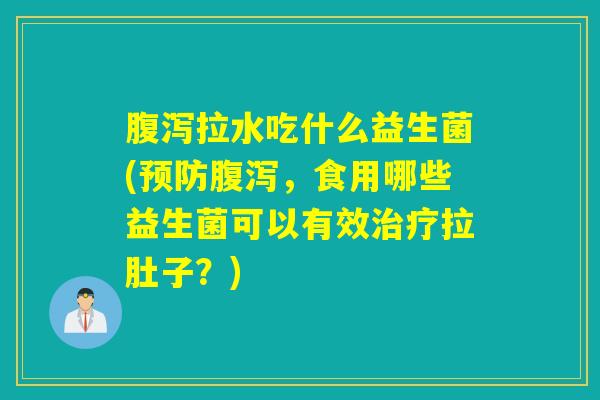 腹泻拉水吃什么益生菌(预防腹泻，食用哪些益生菌可以有效治疗拉肚子？)