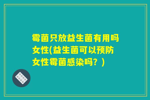 霉菌只放益生菌有用吗女性(益生菌可以预防女性霉菌感染吗？)