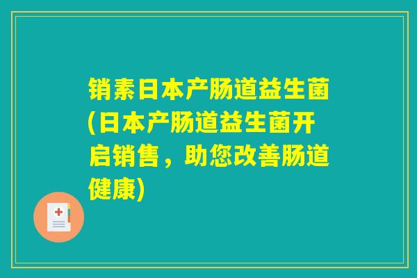 销素日本产肠道益生菌(日本产肠道益生菌开启销售，助您改善肠道健康)