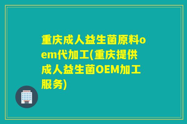 重庆成人益生菌原料oem代加工(重庆提供成人益生菌OEM加工服务)