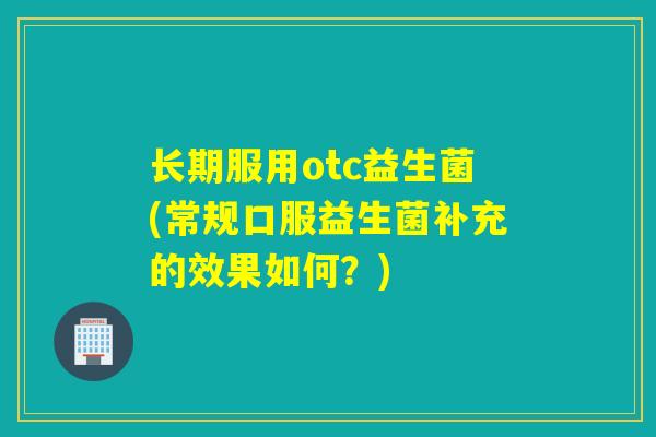 长期服用otc益生菌(常规口服益生菌补充的效果如何？)