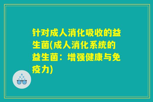针对成人消化吸收的益生菌(成人消化系统的益生菌：增强健康与免疫力)