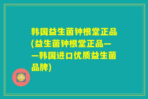韩国益生菌钟根堂正品(益生菌钟根堂正品——韩国进口优质益生菌品牌)