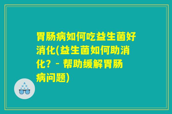 胃肠病如何吃益生菌好消化(益生菌如何助消化？- 帮助缓解胃肠病问题)