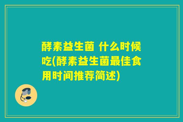 酵素益生菌 什么时候吃(酵素益生菌最佳食用时间推荐简述)