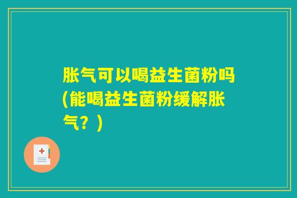 胀气可以喝益生菌粉吗(能喝益生菌粉缓解胀气？)