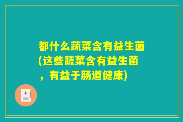 都什么蔬菜含有益生菌(这些蔬菜含有益生菌，有益于肠道健康)