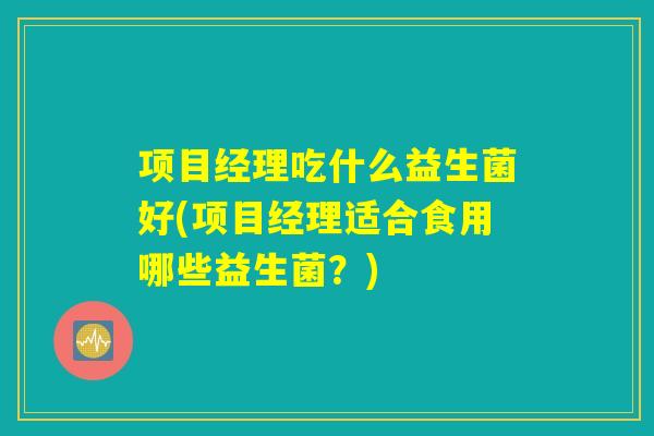 项目经理吃什么益生菌好(项目经理适合食用哪些益生菌？)