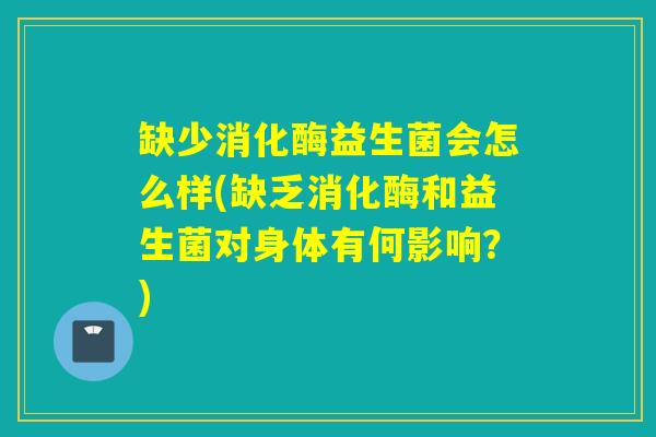 缺少消化酶益生菌会怎么样(缺乏消化酶和益生菌对身体有何影响？)