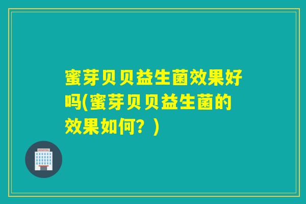蜜芽贝贝益生菌效果好吗(蜜芽贝贝益生菌的效果如何？)