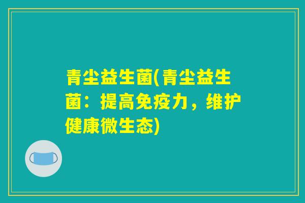 青尘益生菌(青尘益生菌：提高免疫力，维护健康微生态)