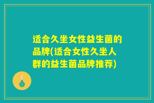 适合久坐女性益生菌的品牌(适合女性久坐人群的益生菌品牌推荐) 适合久坐女性益生菌的品牌(适合女性久坐人群的益生菌品牌推荐)