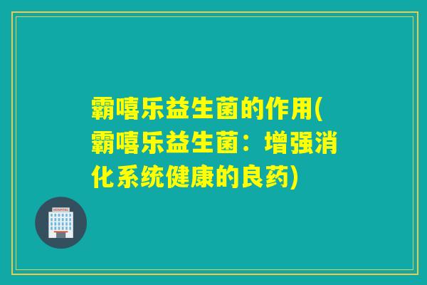 霸嘻乐益生菌的作用(霸嘻乐益生菌:增强消化系统健康的良药) 霸嘻乐益生菌的作用(霸嘻乐益生菌:增强消化系统健康的良药)