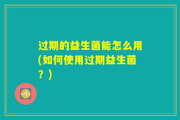 过期的益生菌能怎么用(如何使用过期益生菌？)