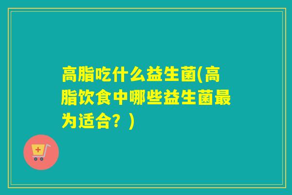 高脂吃什么益生菌(高脂饮食中哪些益生菌最为适合？)