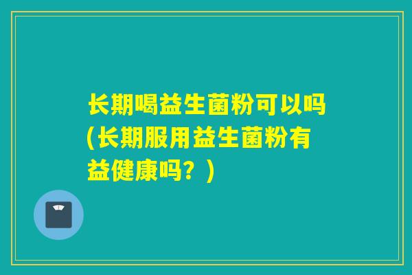 长期喝益生菌粉可以吗(长期服用益生菌粉有益健康吗？)