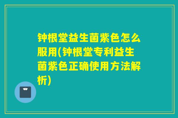 钟根堂益生菌紫色怎么服用(钟根堂专利益生菌紫色正确使用方法解析)