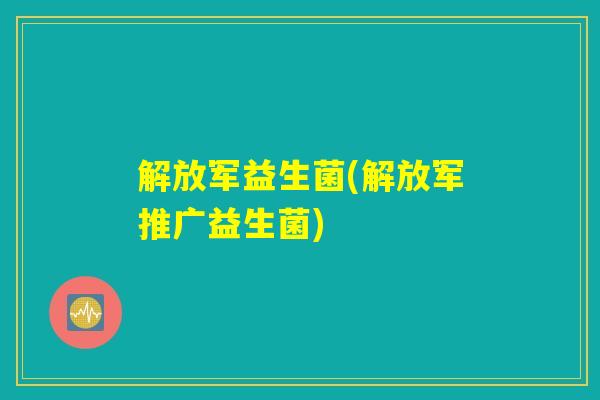 解放军益生菌(解放军推广益生菌)