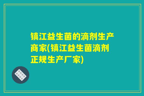 镇江益生菌的滴剂生产商家(镇江益生菌滴剂正规生产厂家)