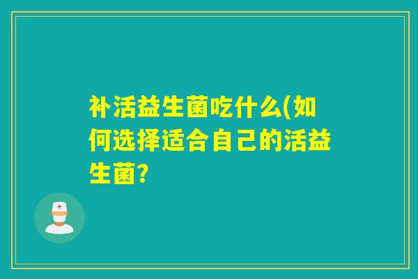补活益生菌吃什么(如何选择适合自己的活益生菌？