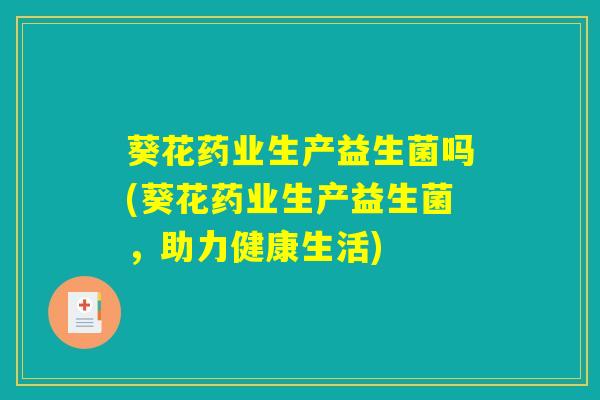葵花药业生产益生菌吗(葵花药业生产益生菌，助力健康生活)