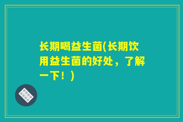长期喝益生菌(长期饮用益生菌的好处，了解一下！)