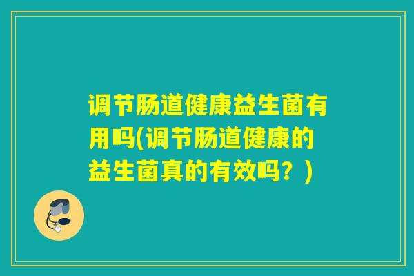 调节肠道健康益生菌有用吗(调节肠道健康的益生菌真的有效吗？)
