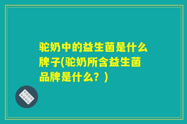 驼奶中的益生菌是什么牌子(驼奶所含益生菌品牌是什么？)