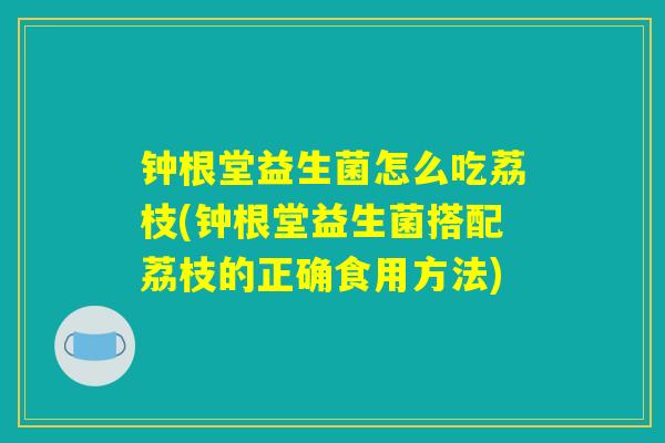 钟根堂益生菌怎么吃荔枝(钟根堂益生菌搭配荔枝的正确食用方法) 钟根堂益生菌怎么吃荔枝(钟根堂益生菌搭配荔枝的正确食用方法)