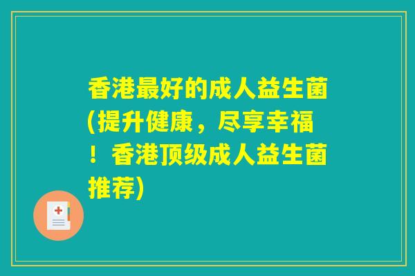 香港最好的成人益生菌(提升健康，尽享幸福！香港顶级成人益生菌推荐)