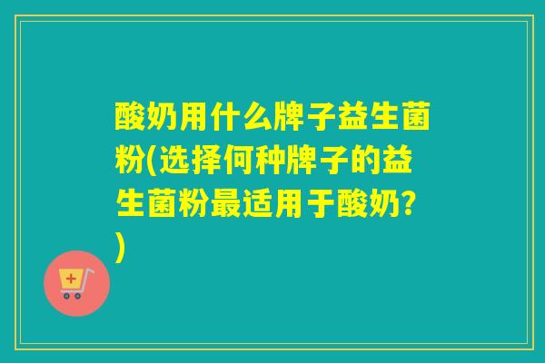 酸奶用什么牌子益生菌粉(选择何种牌子的益生菌粉最适用于酸奶？)