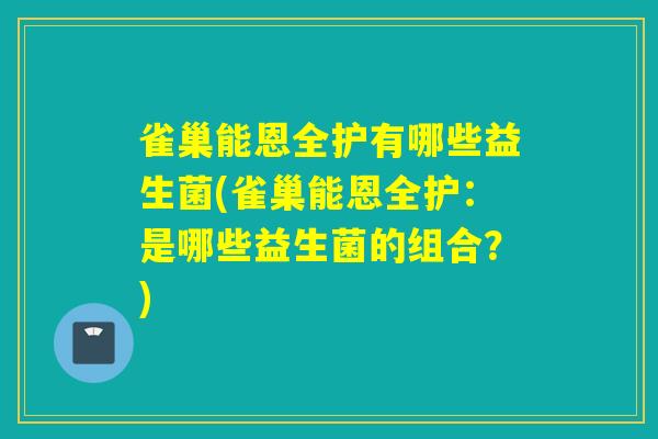 雀巢能恩全护有哪些益生菌(雀巢能恩全护：是哪些益生菌的组合？)