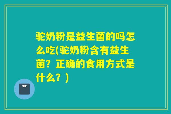 驼奶粉是益生菌的吗怎么吃(驼奶粉含有益生菌？正确的食用方式是什么？)