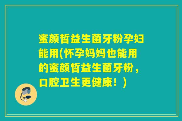 蜜颜皙益生菌牙粉孕妇能用(怀孕妈妈也能用的蜜颜皙益生菌牙粉，口腔卫生更健康！)