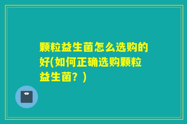 颗粒益生菌怎么选购的好(如何正确选购颗粒益生菌？)