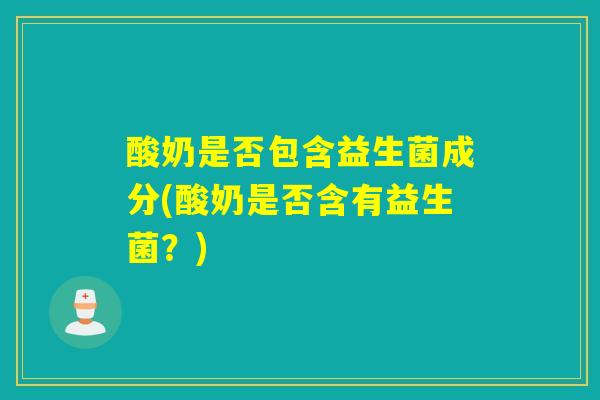 酸奶是否包含益生菌成分(酸奶是否含有益生菌？)