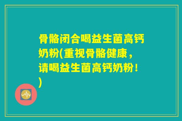 骨骼闭合喝益生菌高钙奶粉(重视骨骼健康,请喝益生菌高钙奶粉!) 骨骼闭合喝益生菌高钙奶粉(重视骨骼健康,请喝益生菌高钙奶粉!)