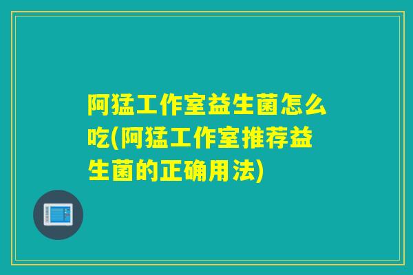 阿猛工作室益生菌怎么吃(阿猛工作室推荐益生菌的正确用法)