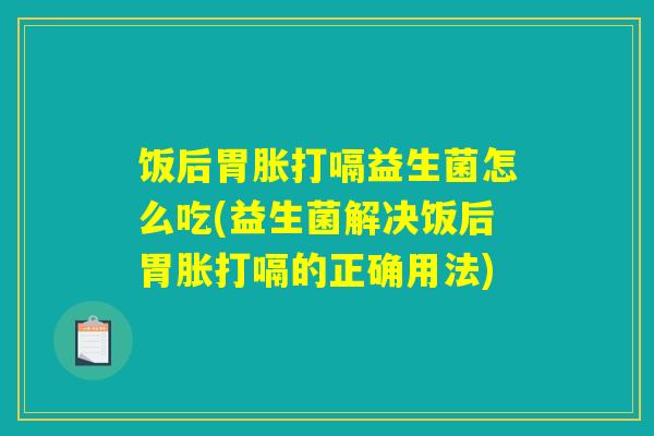 饭后胃胀打嗝益生菌怎么吃(益生菌解决饭后胃胀打嗝的正确用法) 饭后胃胀打嗝益生菌怎么吃(益生菌解决饭后胃胀打嗝的正确用法)