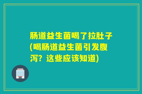 肠道益生菌喝了拉肚子(喝肠道益生菌引发腹泻？这些应该知道)