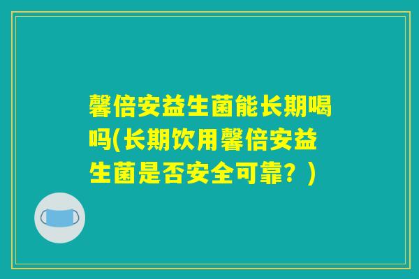 馨倍安益生菌能长期喝吗(长期饮用馨倍安益生菌是否安全可靠？)